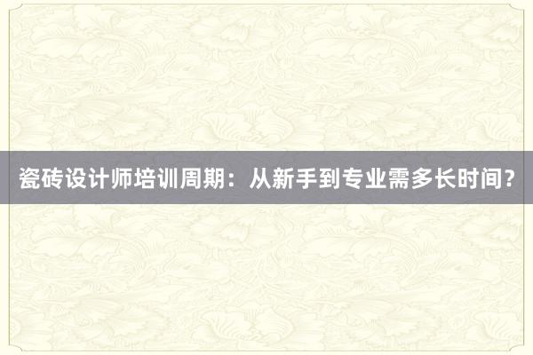 瓷砖设计师培训周期：从新手到专业需多长时间？