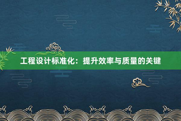 工程设计标准化：提升效率与质量的关键