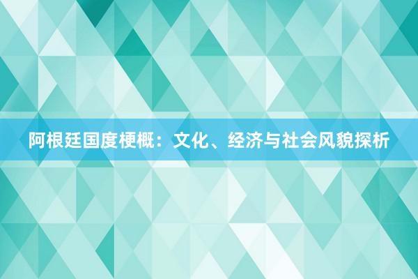 阿根廷国度梗概：文化、经济与社会风貌探析