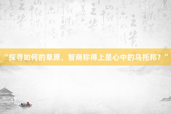 “探寻如何的草原，智商称得上是心中的乌托邦？”